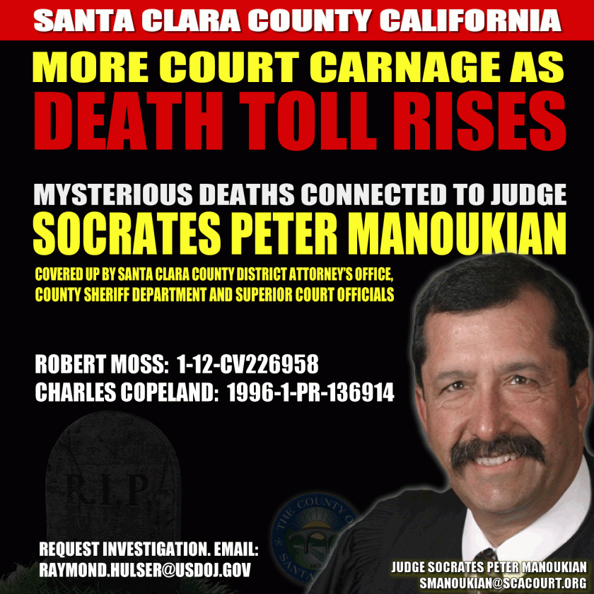 Mysterious Deaths connected to Santa Clara County Superior Court Judge Socrates Peter Manoukian covered up by District Attorney's office, county sheriff's department and Superior Court Officials. Robert Moss and Charles Copeland. Request a federal investigation by U.S. Department of Justice Public Integrity Section. Email Raymond Hulser: Raymond.Hulser@usdoj.gov